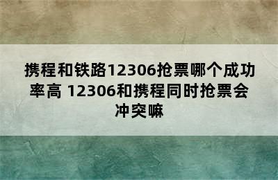 携程和铁路12306抢票哪个成功率高 12306和携程同时抢票会冲突嘛